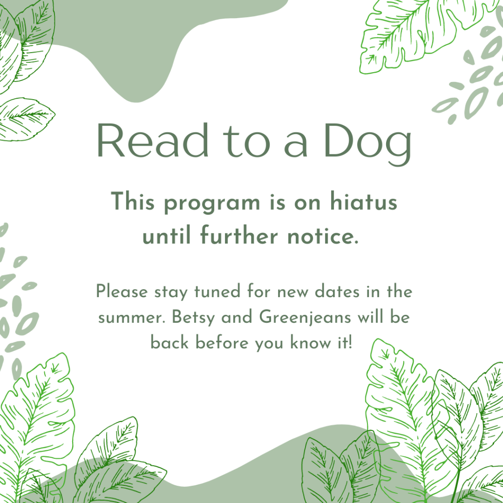 Read to a Dog is on hiatus until further notice. Please stay tuned for new dates in the summer. Betsy and Greenjeans will be back before you know it.