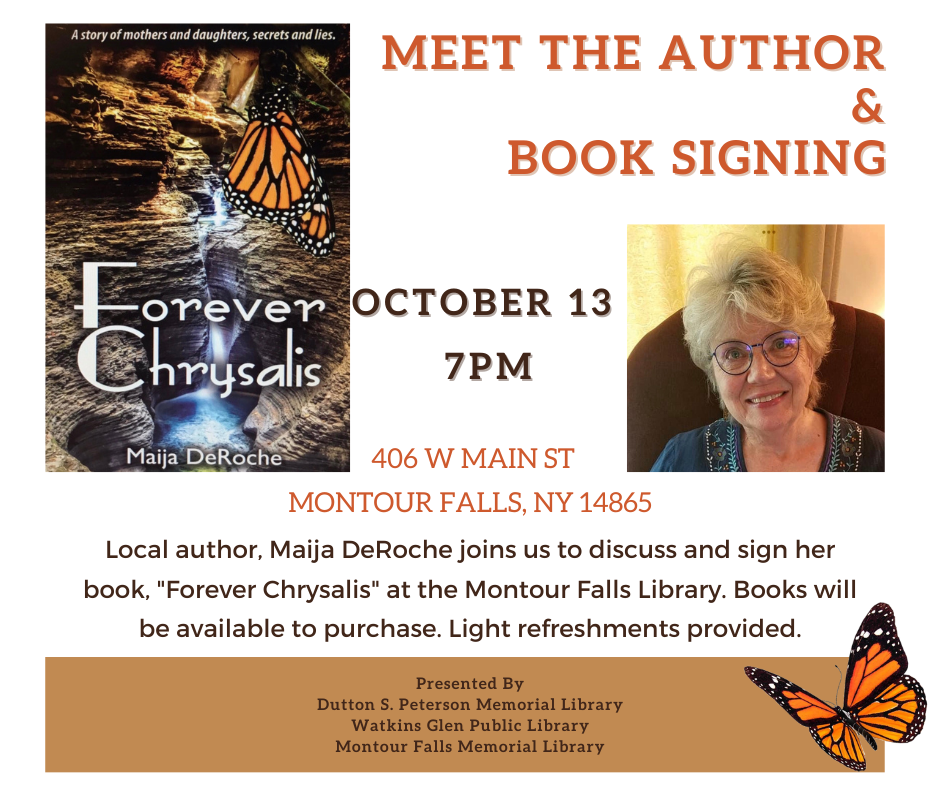 Local author Maija DeRoche will join our libraries at the Montour Falls Library on October 13th at 7pm. She will discuss her new book Forever Chrysalis. Copies will be available for purchase and signing.