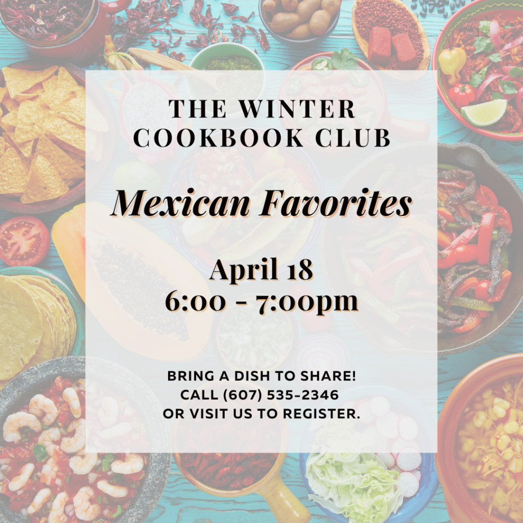 Winter Cookbook Club on 4/18 from 6-7pm is Mexican Favorites. Bring a dish to pass in theme. Call or visit to register.