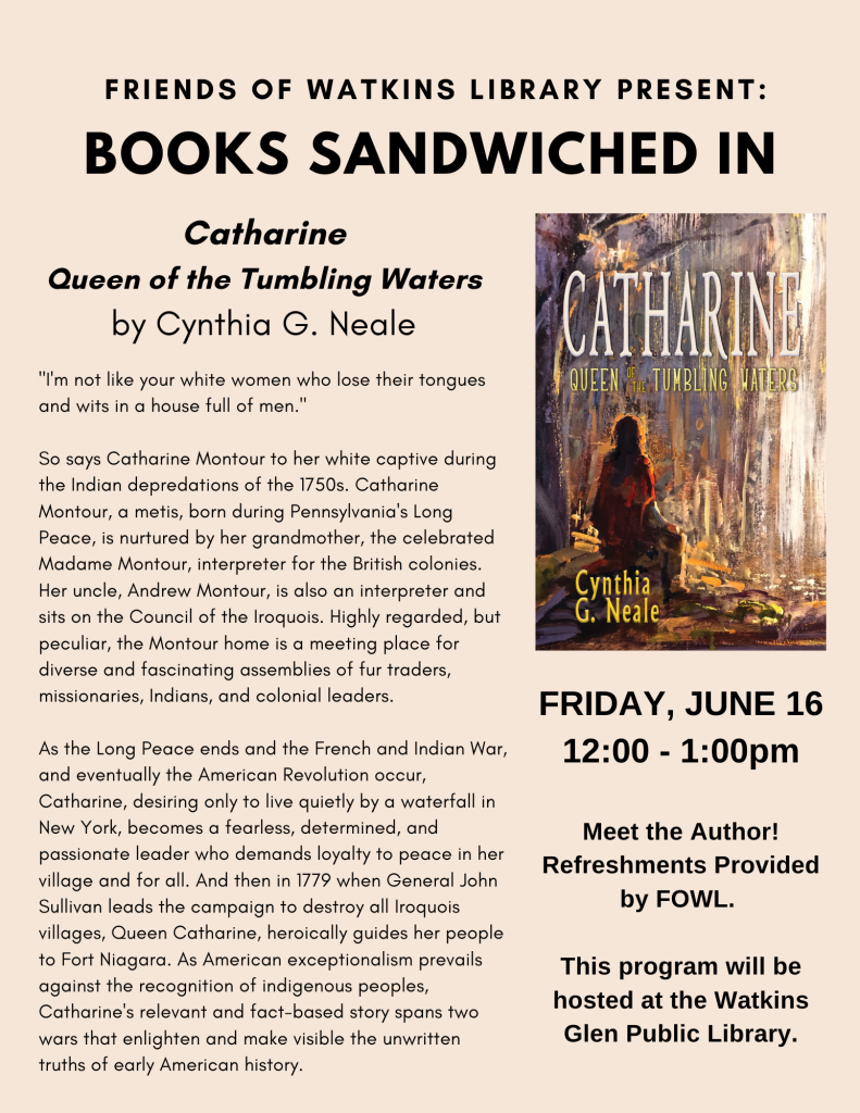 Friends of Watkins Library are excited to present Books Sandwiched In with local author Cynthia G. Neale. Cynthia will be present to discuss her new book "Catharine: Queen of the Tumbling Waters." This program will be held at the library on Friday, June 16th from 12-1pm. Refreshments provided by FOWL.
