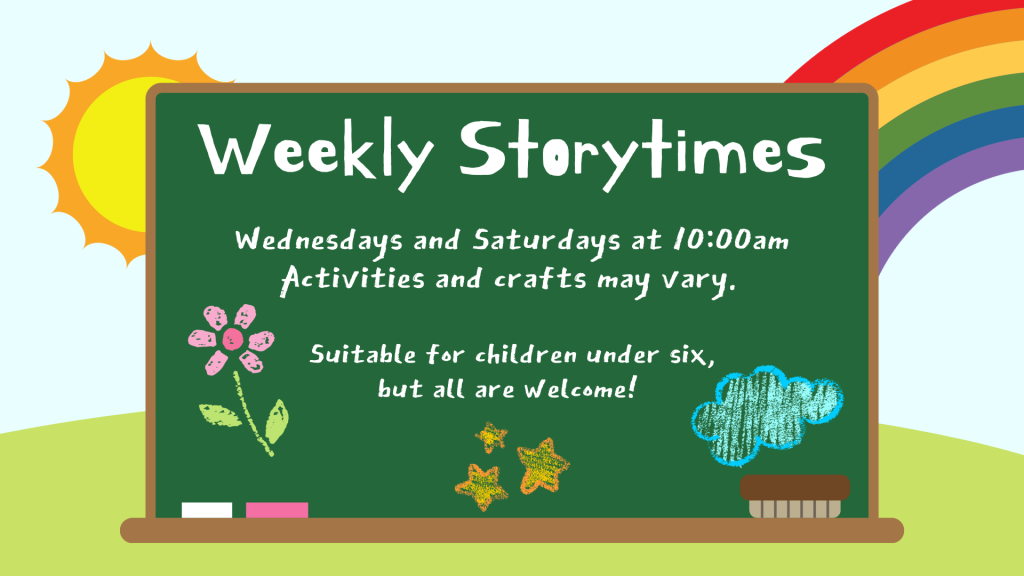 Weekly Storytimes are at 10am every Wednesday and Saturday, unless otherwise noted. Suitable for children under 6 but all are welcome! 
