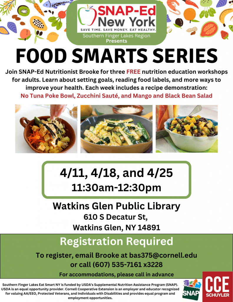Join us for the 3-session Food Smarts Series with SNAP-Ed Nutritionist Brooke! She is offering 3 FREE nutrition education workshops for adults. Learn about setting goals, reading food labels, and more ways to improve health. Each week will include a recipe demonstration: No Tuna Poke Bowl, Zucchini Saute, and Mango Black Bean Salad. These sessions will take place on 4/11, 4/18, and 4/25 from 11:30am-12:30pm at the library.
TO REGISTER: Call (607) 535-7161 ext. 3228 or email Brooke at bas375@cornell.edu 