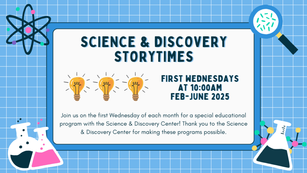 Join us for a special Storytime series with the Science and Discovery Center starting February 2025 through June 2025 on the first Wednesday of each month at 10:00am.